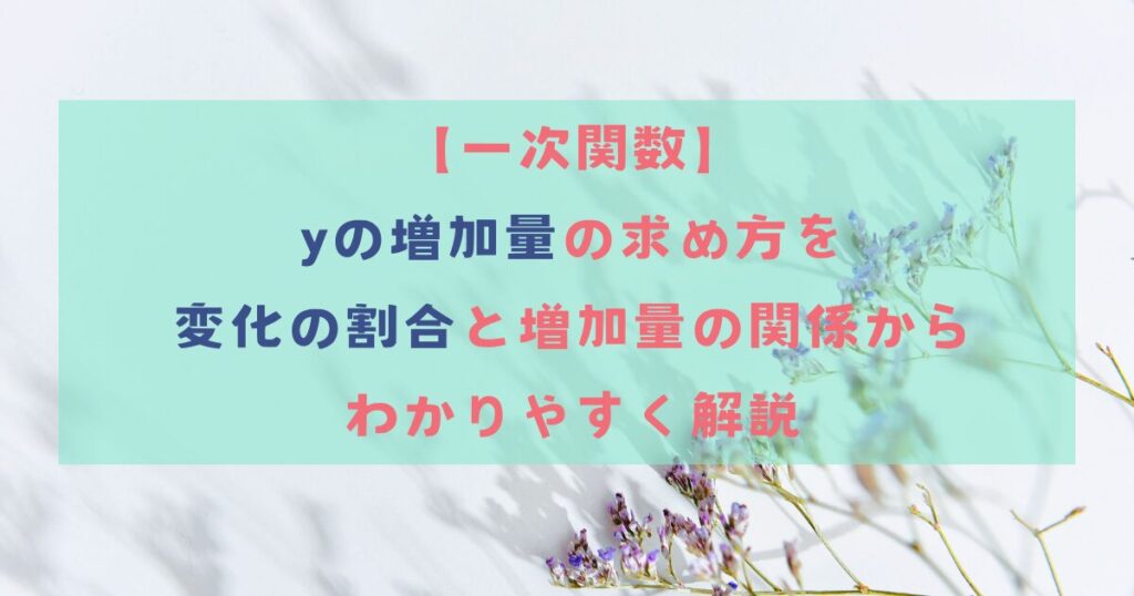 【一次関数】yの増加量の求め方を変化の割合と増加量の関係からわかりやすく解説